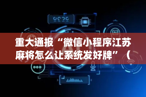 重大通报“微信小程序江苏麻将怎么让系统发好牌”（有没有猫腻)