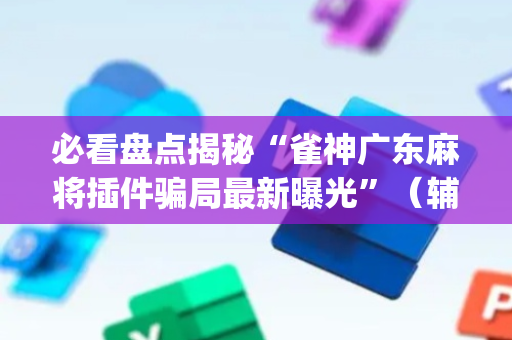 必看盘点揭秘“雀神广东麻将插件骗局最新曝光”（辅助器插件)