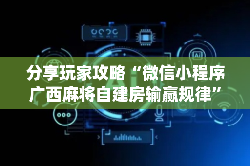 分享玩家攻略“微信小程序广西麻将自建房输赢规律”（怎么能调好牌)
