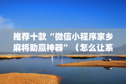 推荐十款“微信小程序家乡麻将助赢神器”（怎么让系统给自己好牌)