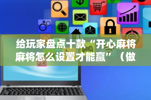 给玩家盘点十款“开心麻将麻将怎么设置才能赢”（做弊器软件下载)