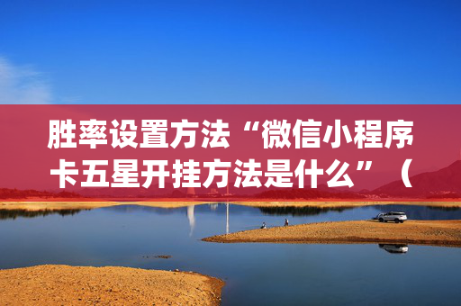 胜率设置方法“微信小程序卡五星开挂方法是什么”（输赢有什么规律)