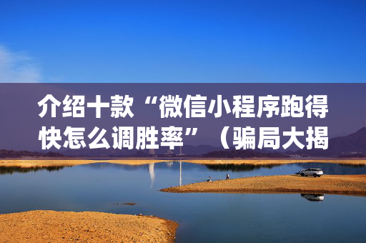 介绍十款“微信小程序跑得快怎么调胜率”（骗局大揭秘)