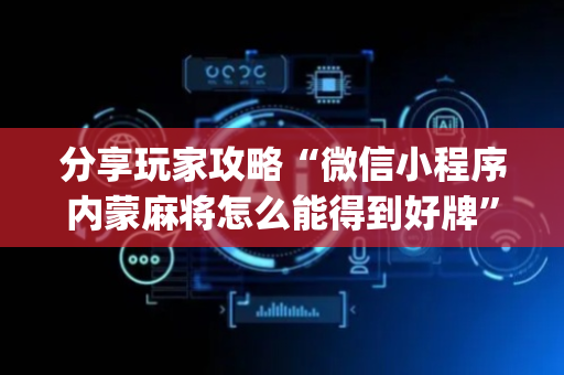 分享玩家攻略“微信小程序内蒙麻将怎么能得到好牌”（怎么提高胜率)