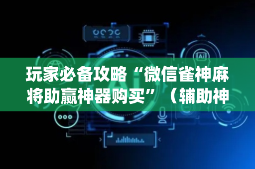 玩家必备攻略“微信雀神麻将助赢神器购买”（辅助神器免费)