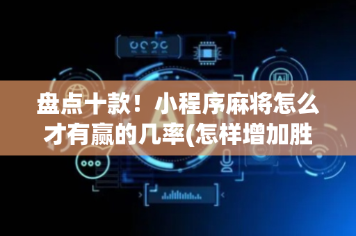 盘点十款！小程序麻将怎么才有赢的几率(怎样增加胜率)
