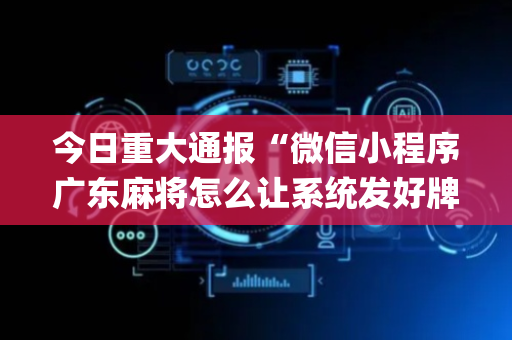 今日重大通报“微信小程序广东麻将怎么让系统发好牌”（辅助器下载)