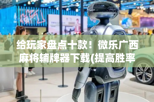 给玩家盘点十款！微乐广西麻将辅牌器下载(提高胜率软件)