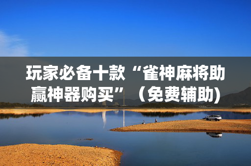 玩家必备十款“雀神麻将助赢神器购买”（免费辅助)