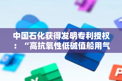 中国石化获得发明专利授权：“高抗氧性低碱值船用气缸油组合物及其制备方法及应用”