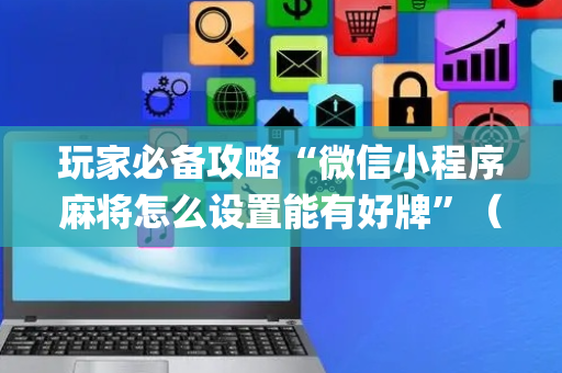 玩家必备攻略“微信小程序麻将怎么设置能有好牌”（如何让系统发好牌)