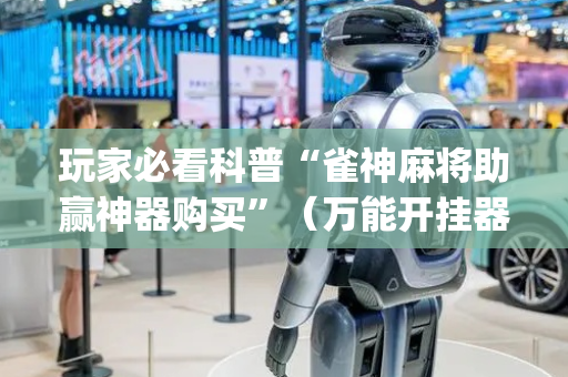 玩家必看科普“雀神麻将助赢神器购买”（万能开挂器)