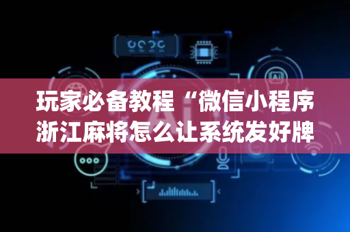 玩家必备教程“微信小程序浙江麻将怎么让系统发好牌”（发牌有什么规律吗)