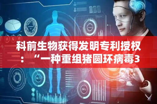 科前生物获得发明专利授权：“一种重组猪圆环病毒3型三聚体蛋白及其制备方法与应用”