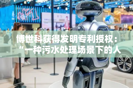 博世科获得发明专利授权：“一种污水处理场景下的人工智能自动化投药方法”