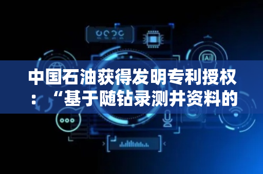 中国石油获得发明专利授权：“基于随钻录测井资料的砾岩水平井甜点品质定量评价方法”