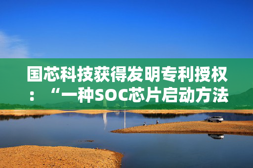 国芯科技获得发明专利授权：“一种SOC芯片启动方法、装置及可读存储介质”
