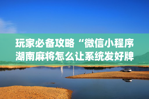 玩家必备攻略“微信小程序湖南麻将怎么让系统发好牌”（攻略插件)