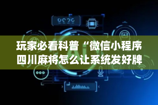玩家必看科普“微信小程序四川麻将怎么让系统发好牌”（助攻神器)