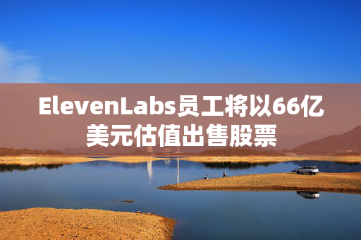 ElevenLabs员工将以66亿美元估值出售股票