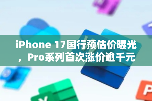 iPhone 17国行预估价曝光，Pro系列首次涨价逾千元！