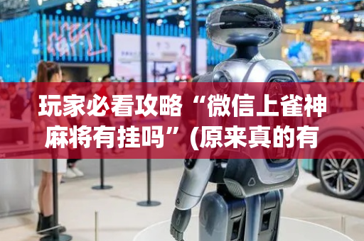 玩家必看攻略“微信上雀神麻将有挂吗”(原来真的有挂)-抖音