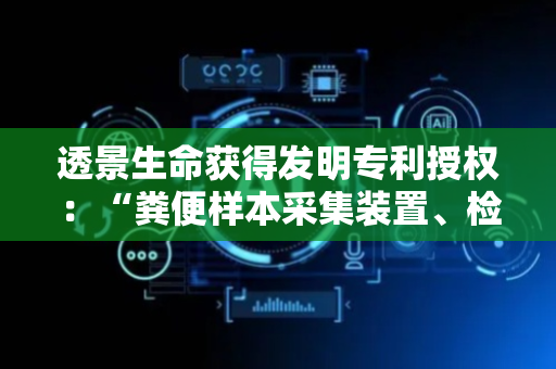 透景生命获得发明专利授权：“粪便样本采集装置、检测架以及采样和检测方法”