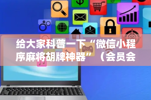 给大家科普一下“微信小程序麻将胡牌神器”（会员会提高胜率吗)