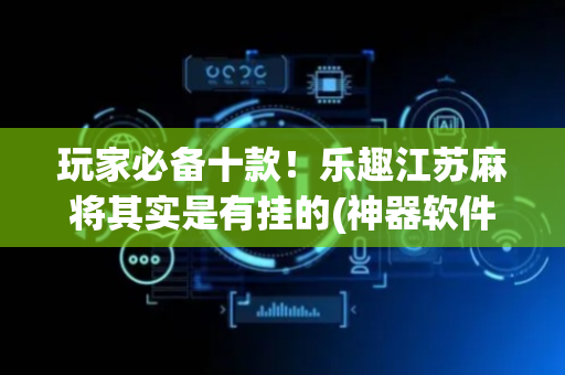 玩家必备十款！乐趣江苏麻将其实是有挂的(神器软件)