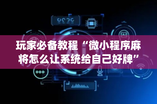玩家必备教程“微小程序麻将怎么让系统给自己好牌”（神器最新免费)