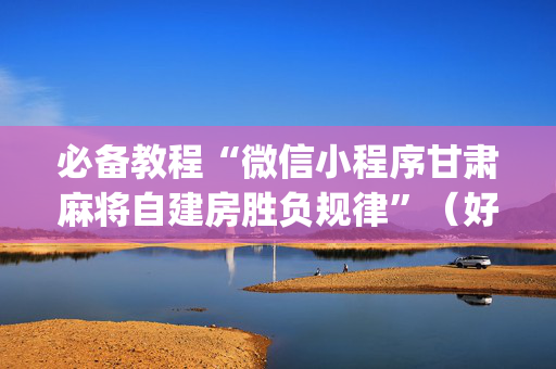 必备教程“微信小程序甘肃麻将自建房胜负规律”（好友房怎么才能赢)