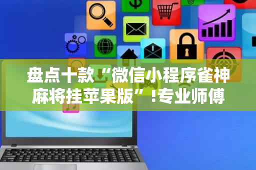 盘点十款“微信小程序雀神麻将挂苹果版”!专业师傅带你一起了解（详细教程）-抖音