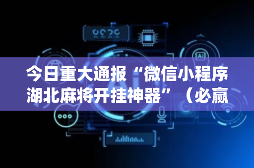 今日重大通报“微信小程序湖北麻将开挂神器”（必赢神器辅助器)