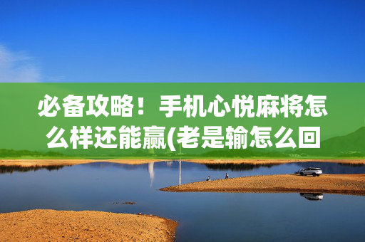 必备攻略！手机心悦麻将怎么样还能赢(老是输怎么回事)