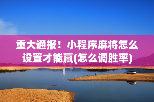 重大通报！小程序麻将怎么设置才能赢(怎么调胜率)