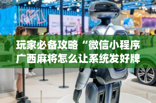 玩家必备攻略“微信小程序广西麻将怎么让系统发好牌”（怎么调胜率)