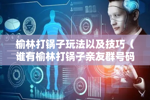 榆林打锅子玩法以及技巧（谁有榆林打锅子亲友群号码了）