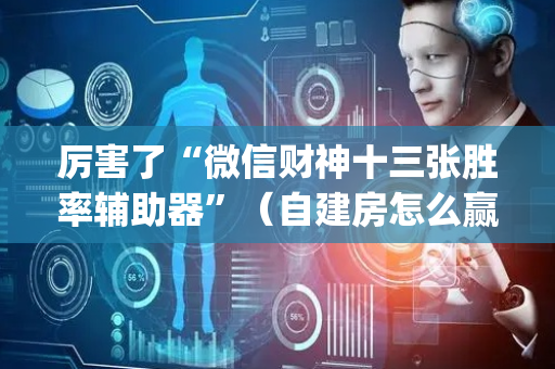 厉害了“微信财神十三张胜率辅助器”（自建房怎么赢)