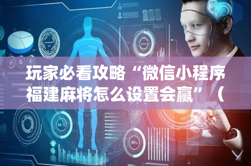 玩家必看攻略“微信小程序福建麻将怎么设置会赢”（开挂辅助器插件)
