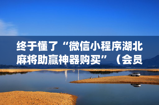 终于懂了“微信小程序湖北麻将助赢神器购买”（会员会提高胜率吗)