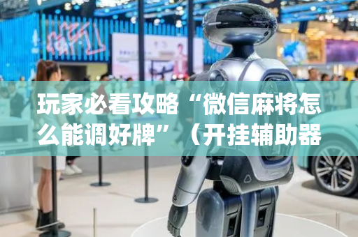 玩家必看攻略“微信麻将怎么能调好牌”（开挂辅助器脚本)