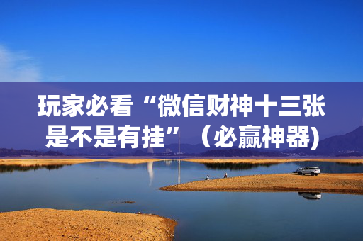 玩家必看“微信财神十三张是不是有挂”（必赢神器)