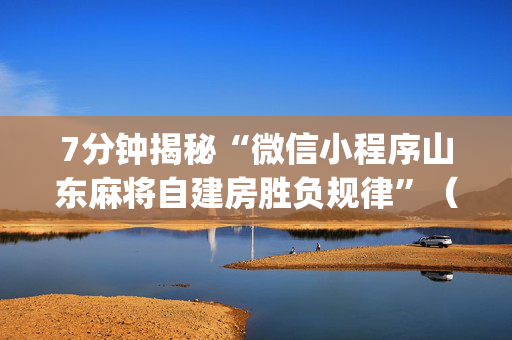 7分钟揭秘“微信小程序山东麻将自建房胜负规律”（必赢神器)