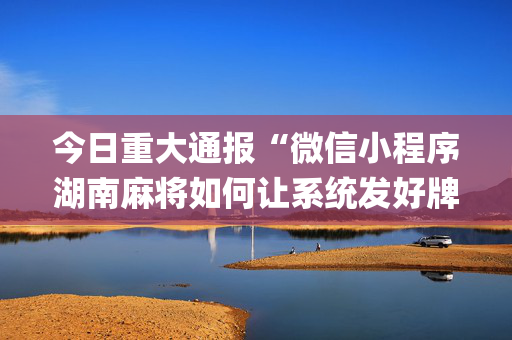 今日重大通报“微信小程序湖南麻将如何让系统发好牌”（怎么提高胜率)