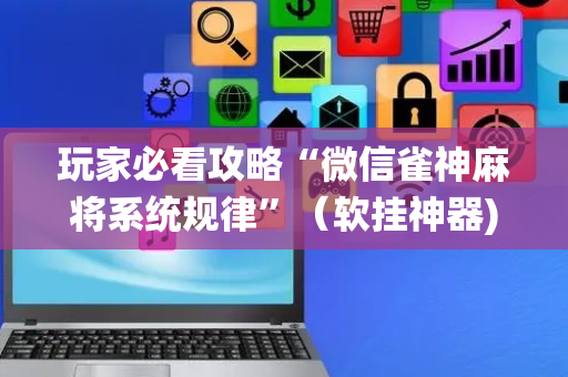 玩家必看攻略“微信雀神麻将系统规律”（软挂神器)