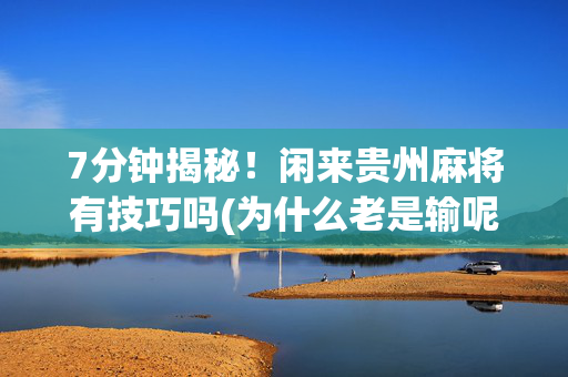 7分钟揭秘！闲来贵州麻将有技巧吗(为什么老是输呢)