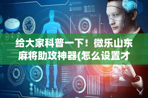 给大家科普一下！微乐山东麻将助攻神器(怎么设置才能赢)