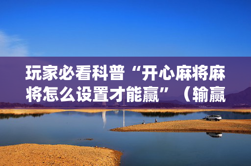 玩家必看科普“开心麻将麻将怎么设置才能赢”（输赢有什么规律)