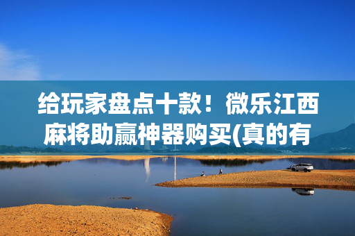 给玩家盘点十款！微乐江西麻将助赢神器购买(真的有挂确实有挂)