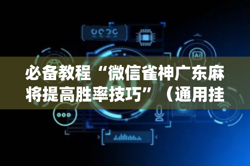 必备教程“微信雀神广东麻将提高胜率技巧”（通用挂软件多少钱)